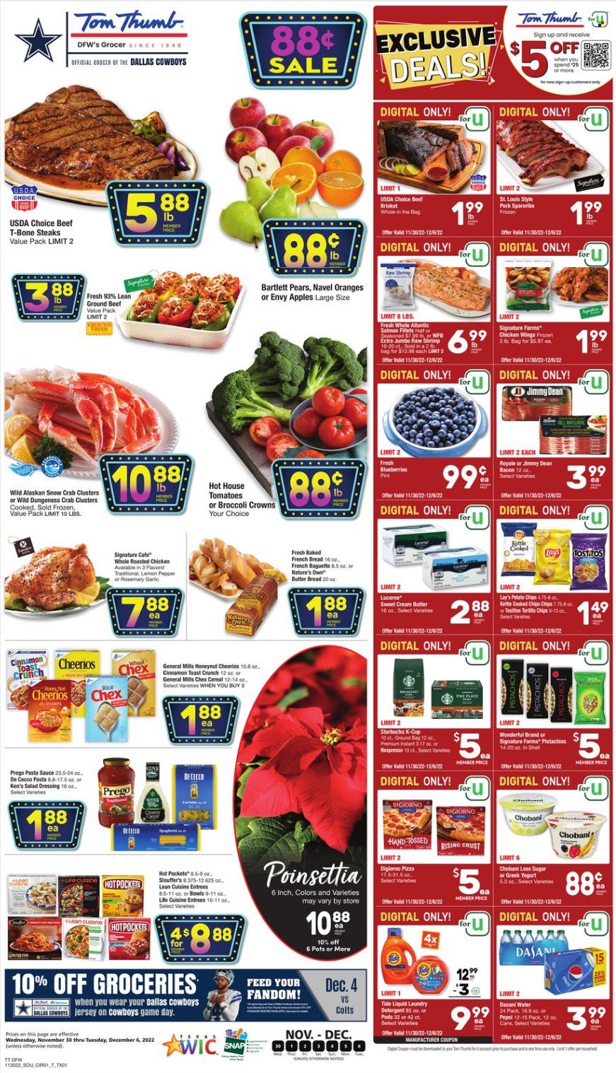 thumbnail - Tom Thumb Flyer - 11/30/2022 - 12/06/2022 - Sales products - baguette, bread, french bread, garlic, apples, Bartlett pears, blueberries, pears, oranges, salmon, salmon fillet, crab, shrimps, spaghetti, hot pocket, pizza, chicken roast, pasta sauce, sauce, Lean Cuisine, Jimmy Dean, bacon, greek yoghurt, yoghurt, Chobani, chicken wings, Stouffer's, tortilla chips, potato chips, Lay’s, Tostitos, cereals, Cheerios, rice, rosemary, cinnamon, salad dressing, dressing, pistachios, Pepsi, Starbucks, Nespresso, coffee capsules, K-Cups, beef meat, ground beef, t-bone steak, steak, beef brisket, pork spare ribs, detergent, Tide, laundry detergent, navel oranges. Page 1.