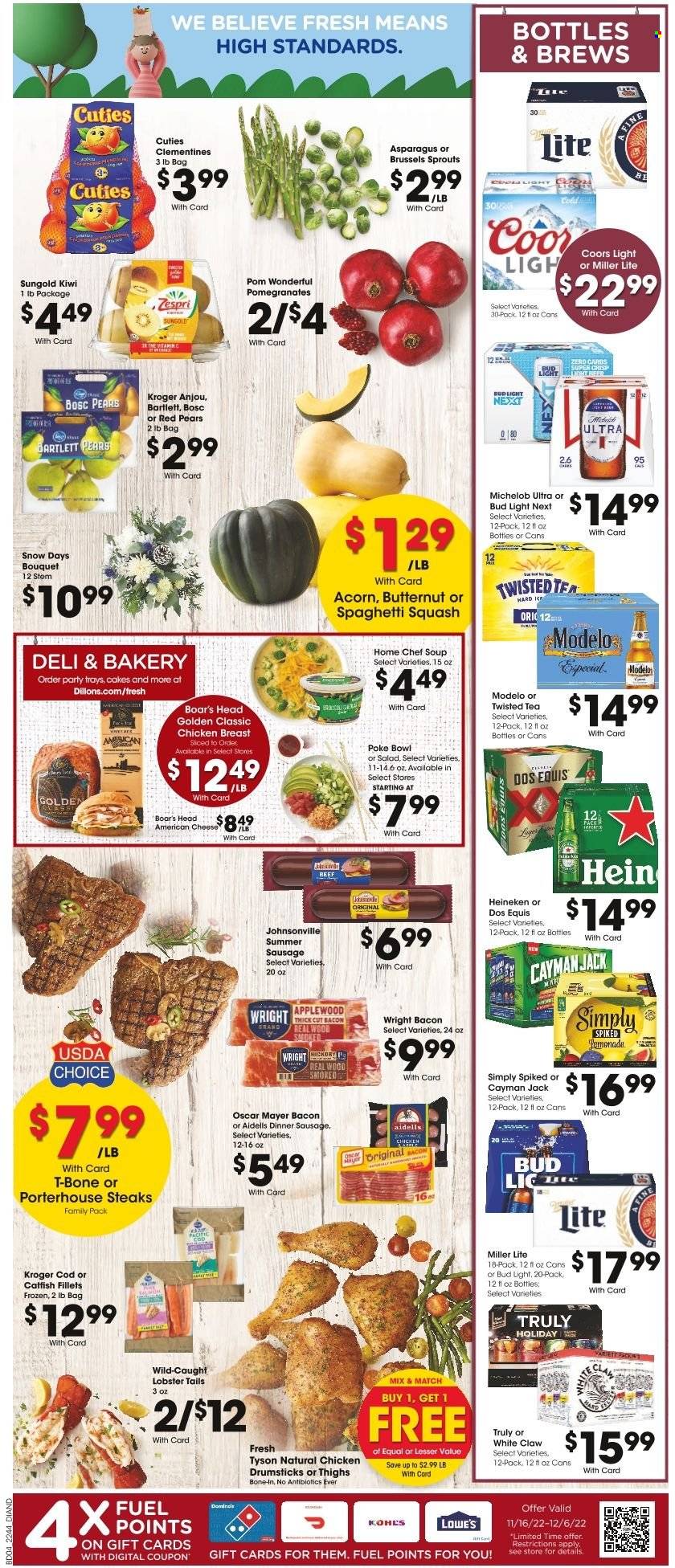 thumbnail - Dillons Flyer - 11/30/2022 - 12/06/2022 - Sales products - cake, asparagus, brussel sprouts, Bartlett pears, kiwi, pears, catfish, cod, lobster, lobster tail, soup, bacon, Johnsonville, Oscar Mayer, sausage, summer sausage, american cheese, cheese, tea, White Claw, TRULY, beer, Bud Light, Heineken, Lager, Modelo, chicken breasts, chicken drumsticks, beef meat, t-bone steak, steak, portehouse steak, bowl, bouquet, butternut squash, clementines, Miller Lite, Coors, Dos Equis, Twisted Tea, Michelob, pomegranate. Page 5.