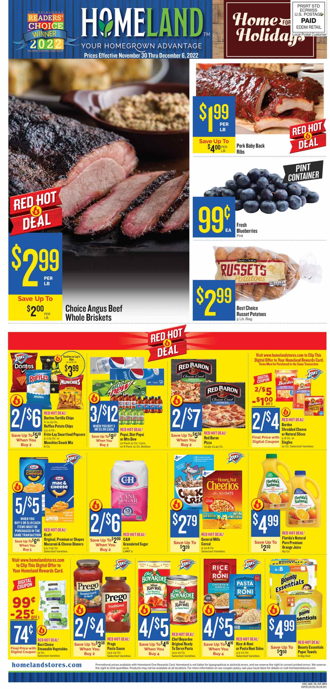 thumbnail - Homeland Flyer - 11/30/2022 - 12/06/2022 - Sales products - beans, broccoli, green beans, russet potatoes, blueberries, ravioli, pasta sauce, Kraft®, pepperoni, Colby cheese, Monterey Jack cheese, shredded cheese, parmesan, milk, Red Baron, cookies, snack, Bounty, Florida's Natural, Doritos, tortilla chips, potato chips, chips, Lay’s, Smartfood, popcorn, Frito-Lay, Ruffles, Tostitos, cane sugar, granulated sugar, sugar, oats, Chef Boyardee, cereals, rice, Mountain Dew, Pepsi, orange juice, juice, Diet Pepsi, beef meat, pork meat, pork ribs, pork back ribs, kitchen towels, paper towels, calcium. Page 1.