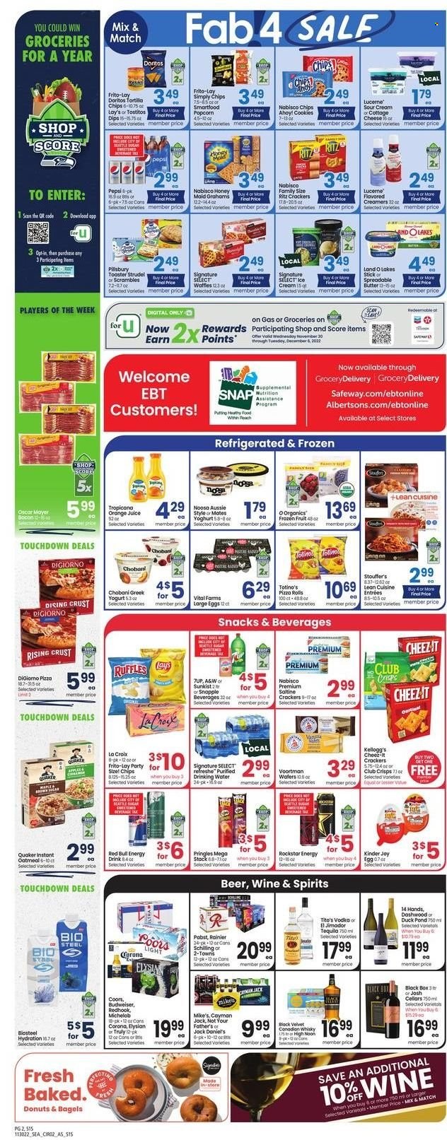 thumbnail - Safeway Flyer - 11/30/2022 - 12/06/2022 - Sales products - bagels, pizza rolls, strudel, donut, waffles, Jack Daniel's, pizza, Pillsbury, Quaker, Lean Cuisine, Oscar Mayer, yoghurt, Chobani, large eggs, butter, sour cream, Stouffer's, cookies, snack, Kinder Joy, crackers, Kellogg's, Chips Ahoy!, RITZ, Doritos, tortilla chips, Pringles, Lay’s, Smartfood, popcorn, Frito-Lay, Cheez-It, Ruffles, Tostitos, oatmeal, Honey Maid, Pepsi, orange juice, juice, Red Bull, Snapple, A&W, Rockstar, L'Or, wine, canadian whisky, tequila, vodka, TRULY, whisky, beer, Corona Extra, Fab, Aussie, Budweiser, Coors, Michelob. Page 2.