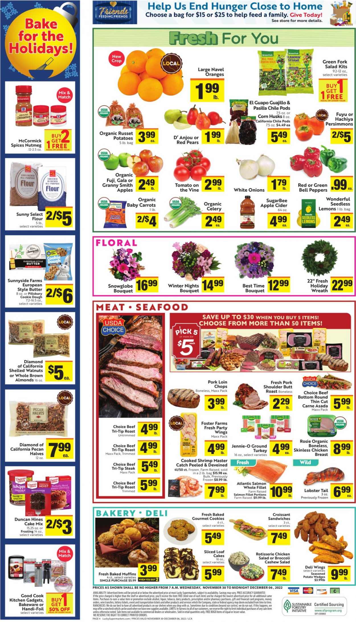 thumbnail - Lucky California Flyer - 11/30/2022 - 12/06/2022 - Sales products - croissant, muffin, cake mix, bell peppers, broccoli, carrots, celery, corn, russet potatoes, kale, potatoes, onion, peppers, Gala, pears, persimmons, oranges, Granny Smith, lobster, salmon, salmon fillet, seafood, lobster tail, shrimps, chicken roast, sandwich, Pillsbury, chicken salad, butter, potato wedges, cookie dough, cookies, chocolate, flour, frosting, nutmeg, cinnamon, almonds, apple cider, cider, chicken breasts, steak, pork chops, pork loin, pork meat, pork shoulder, lemons, pasilla, navel oranges. Page 4.