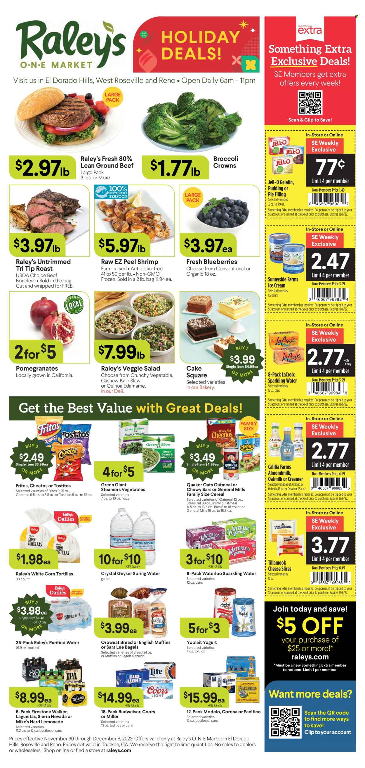 thumbnail - Raley's Flyer - 11/30/2022 - 12/06/2022 - Sales products - bagels, bread, corn tortillas, english muffins, tortillas, cake, Sara Lee, Edamame, kale, salad, shrimps, Quaker, sliced cheese, cheese, pudding, yoghurt, Yoplait, almond milk, oat milk, creamer, ice cream, Fritos, Cheetos, Tostitos, pie filling, oatmeal, oats, Jell-O, cereals, quinoa, lemonade, spring water, sparkling water, purified water, beer, Corona Extra, Miller, Modelo, Firestone Walker, beef meat, ground beef, Budweiser, Coors, pomegranate. Page 1.