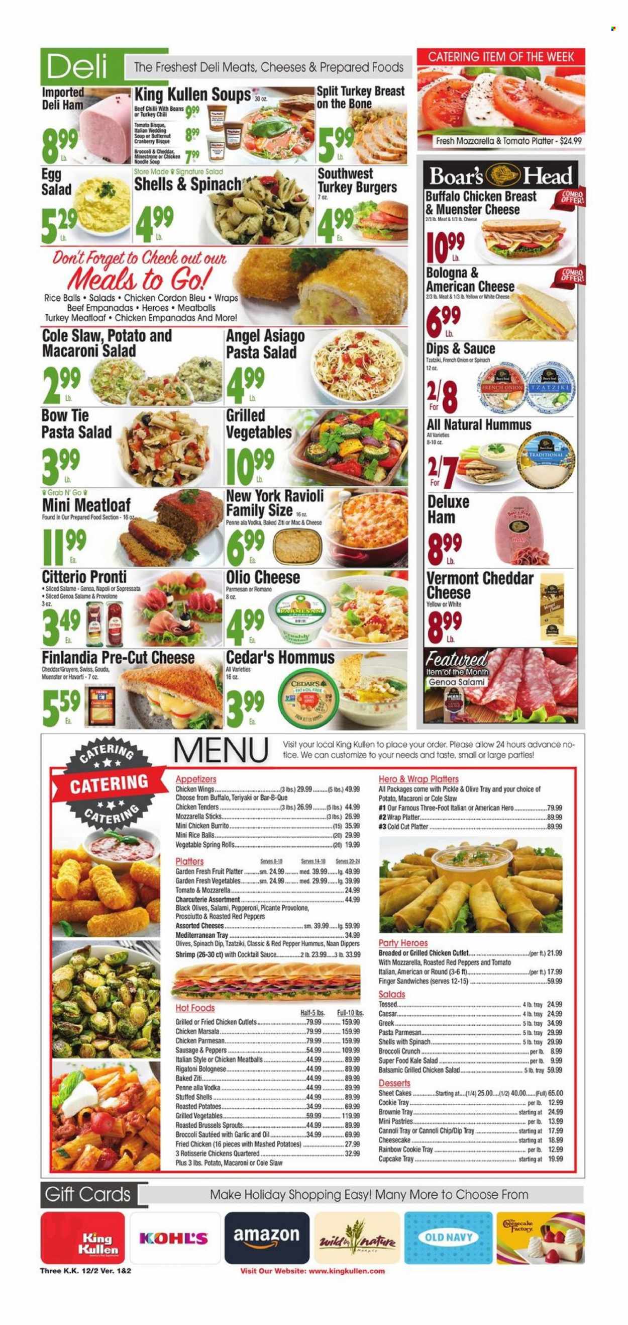 thumbnail - King Kullen Flyer - 12/02/2022 - 12/08/2022 - Sales products - cake, tacos, wraps, cupcake, cheesecake, brownies, broccoli, kale, red peppers, shrimps, mashed potatoes, ravioli, chicken tenders, meatballs, sandwich, soup, hamburger, pasta, fried chicken, spring rolls, noodles cup, meatloaf, burrito, noodles, baked ziti, empanadas, salami, ham, prosciutto, bologna sausage, sausage, pepperoni, tzatziki, hummus, macaroni salad, pasta salad, chicken salad, american cheese, asiago, gouda, Gruyere, Havarti, Münster cheese, Provolone, eggs, spinach dip, chicken wings, cordon bleu, rice balls, olives, penne, cocktail sauce, oil, vodka, turkey breast, turkey burger, butternut squash. Page 3.