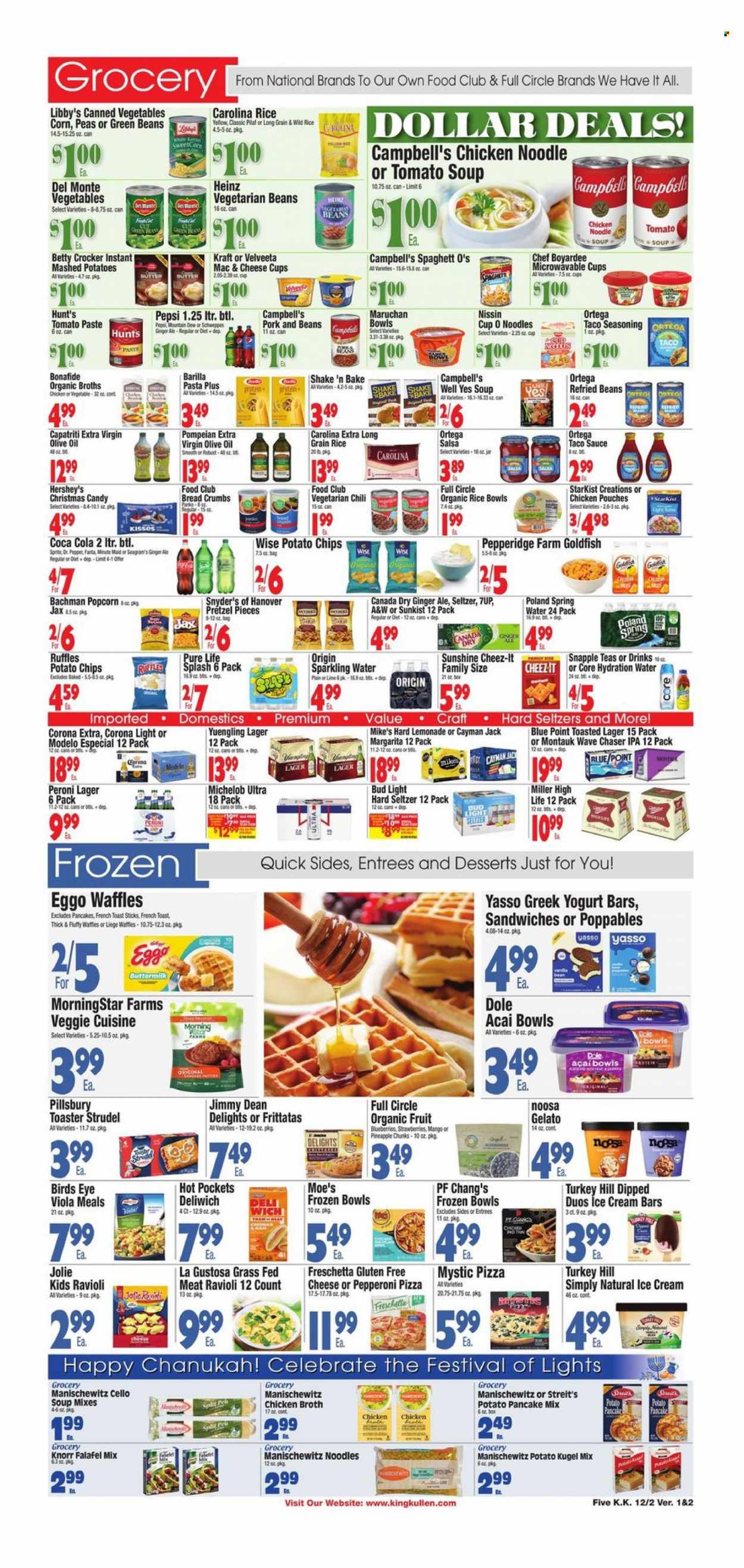 thumbnail - King Kullen Flyer - 12/02/2022 - 12/08/2022 - Sales products - pretzels, strudel, waffles, breadcrumbs, corn, green beans, peas, Dole, blueberries, strawberries, StarKist, Campbell's, mashed potatoes, ravioli, spaghetti, tomato soup, hot pocket, pizza, sandwich, soup, pasta, Knorr, sauce, pancakes, Pillsbury, noodles cup, Bird's Eye, Barilla, noodles, MorningStar Farms, Kraft®, Nissin, Jimmy Dean, cheese cup, greek yoghurt, buttermilk, shake, Sunshine, ice cream, ice cream bars, Hershey's, gelato, potato chips, popcorn, Goldfish, Cheez-It, Ruffles, chicken broth, broth, refried beans, tomato paste, Heinz, canned vegetables, Chef Boyardee, Del Monte, long grain rice, spice, taco sauce, salsa, extra virgin olive oil, olive oil, oil, Canada Dry, Coca-Cola, ginger ale, lemonade, Mountain Dew, Schweppes, Sprite, Pepsi, Fanta, 7UP, Snapple, A&W, fruit punch, spring water, sparkling water, Hard Seltzer, beer, Bud Light, Corona Extra, Peroni, Miller, Lager, IPA, Modelo, WAVE, bowl, Yuengling, Michelob. Page 5.