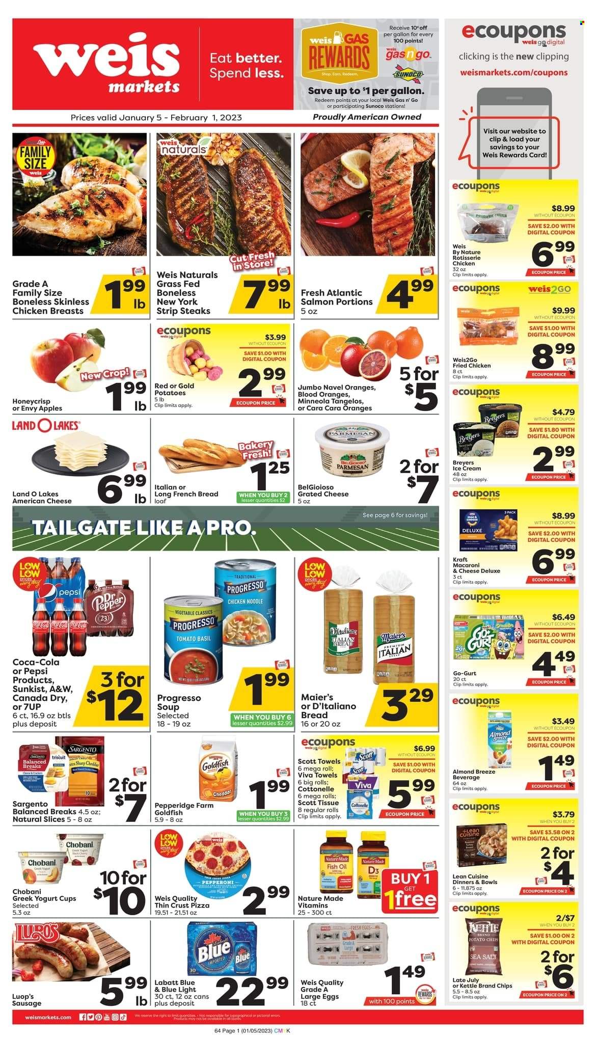 thumbnail - Weis Flyer - 01/05/2023 - 02/01/2023 - Sales products - bread, french bread, potatoes, apples, tangelos, oranges, chicken breasts, beef meat, steak, striploin steak, salmon, pizza, chicken roast, fried chicken, noodles, Progresso, Lean Cuisine, Kraft®, sausage, pepperoni, american cheese, parmesan, grated cheese, Sargento, greek yoghurt, yoghurt, Chobani, Almond Breeze, large eggs, ice cream, crackers, chips, Goldfish, oil, Canada Dry, Coca-Cola, Pepsi, 7UP, A&W, Cottonelle, Scott, tissues, Sharp, fish oil, Nature Made, vitamin D3, navel oranges. Page 1.