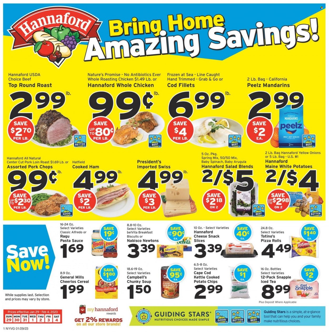 thumbnail - Hannaford Flyer - 01/29/2023 - 02/04/2023 - Sales products - pizza rolls, Nature’s Promise, arugula, salad, mandarines, cod, Campbell's, pizza, chicken roast, pasta sauce, soup, sauce, noodles, ragú pasta, cooked ham, ham, snack, biscuit, potato chips, cereals, Cheerios, belVita, ragu, ice tea, Snapple, whole chicken, beef meat, round roast, pork chops, pork loin, pork meat. Page 1.