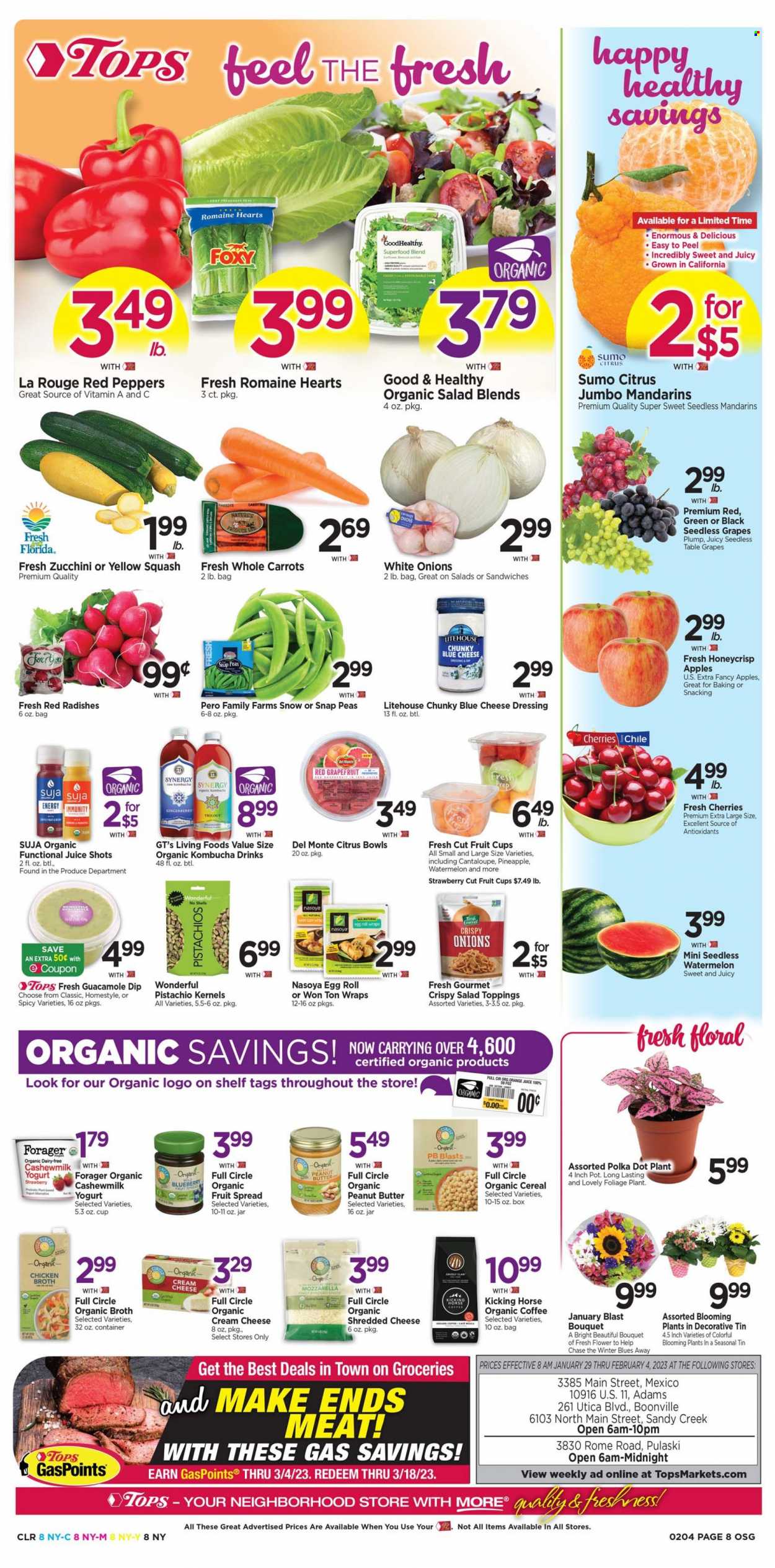 thumbnail - Tops Flyer - 01/29/2023 - 02/04/2023 - Sales products - wraps, carrots, radishes, zucchini, peas, onion, peppers, yellow squash, red peppers, apples, grapefruits, grapes, mandarines, seedless grapes, watermelon, pineapple, cherries, fruit cup, sandwich, egg rolls, guacamole, cream cheese, mozzarella, shredded cheese, yoghurt, eggs, dip, snap peas, chicken broth, broth, Del Monte, cereals, blue cheese dressing, dressing, peanut butter, pistachios, orange juice, juice, kombucha, organic coffee, pot, bouquet, sumo citrus. Page 8.