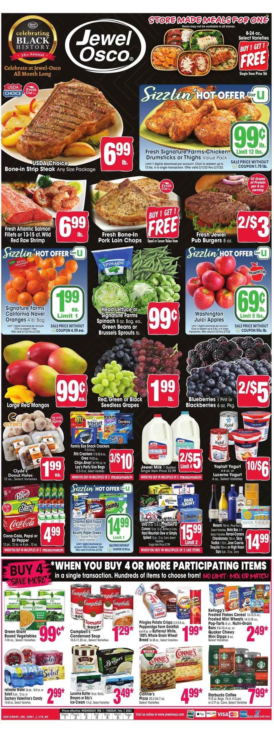 thumbnail - Jewel Osco Flyer - 02/01/2023 - 02/07/2023 - Sales products - wheat bread, donut holes, green beans, lettuce, brussel sprouts, apples, blackberries, blueberries, grapes, mango, seedless grapes, oranges, salmon, salmon fillet, shrimps, Campbell's, tomato soup, pizza, condensed soup, soup, hamburger, sauce, Quaker, instant soup, Oreo, yoghurt, Yoplait, milk, ice cream, snack, Bounty, jelly, crackers, Kellogg's, Pop-Tarts, Chips Ahoy!, RITZ, Doritos, potato crisps, Pringles, chips, Lay’s, Goldfish, cereals, Frosted Flakes, Nutri-Grain, Coca-Cola, Mountain Dew, Pepsi, Dr. Pepper, coffee, Starbucks, coffee capsules, K-Cups, white wine, Chardonnay, Pinot Noir, tequila, vodka, beer, Bud Light, Corona Extra, Miller, Modelo, chicken drumsticks, beef meat, steak, striploin steak, pork chops, pork loin, pork meat, bath tissue, kitchen towels, paper towels, Charmin, mixer, butternut squash, Coors, Michelob, navel oranges. Page 1.