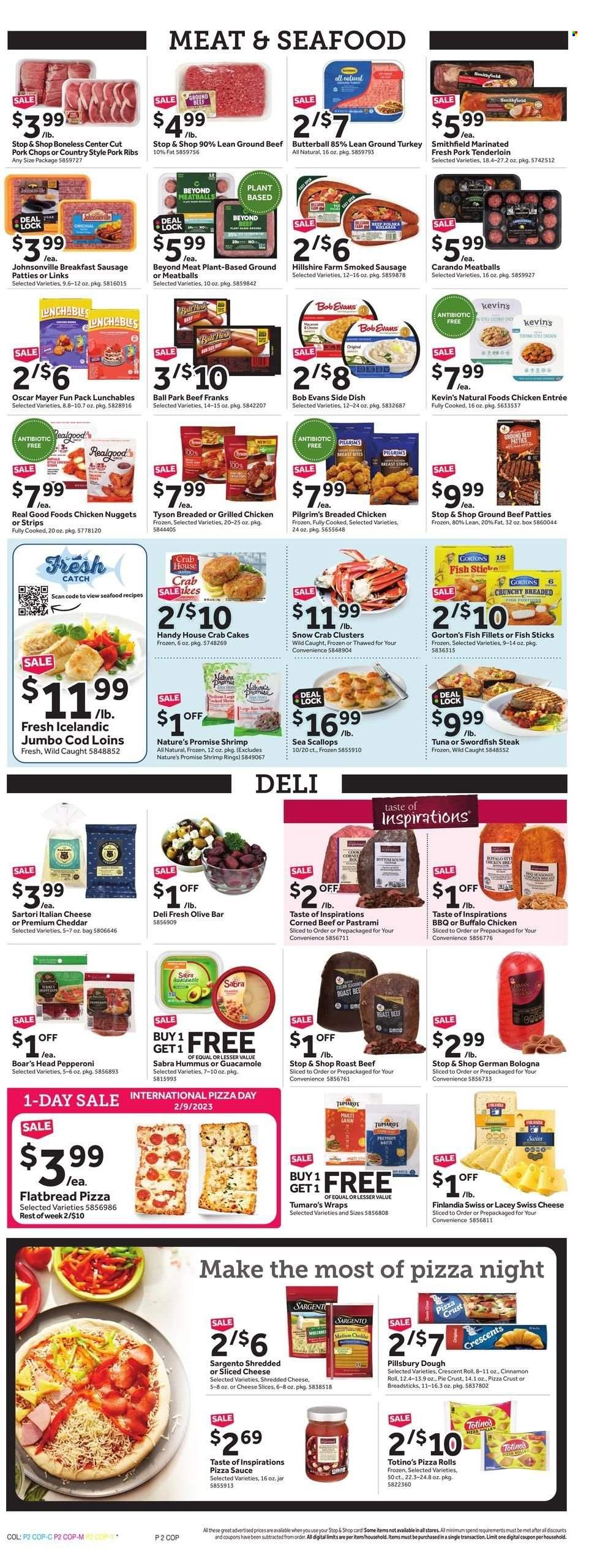 thumbnail - Stop & Shop Flyer - 02/03/2023 - 02/09/2023 - Sales products - pizza rolls, Nature’s Promise, flatbread, wraps, cinnamon roll, Butterball, ground turkey, beef meat, ground beef, steak, roast beef, ribs, Johnsonville, Bob Evans, pork chops, pork meat, pork ribs, pork tenderloin, cod, fish fillets, scallops, swordfish, tuna, seafood, shrimps, fish fingers, Gorton's, fish sticks, crab cake, meatballs, nuggets, sauce, fried chicken, Pillsbury, chicken nuggets, breaded fish, Lunchables, Hillshire Farm, pastrami, german bologna, Oscar Mayer, sausage, smoked sausage, pepperoni, hummus, guacamole, shredded cheese, sliced cheese, swiss cheese, cheddar, Sargento, strips, bread sticks, pie crust, corned beef. Page 2.