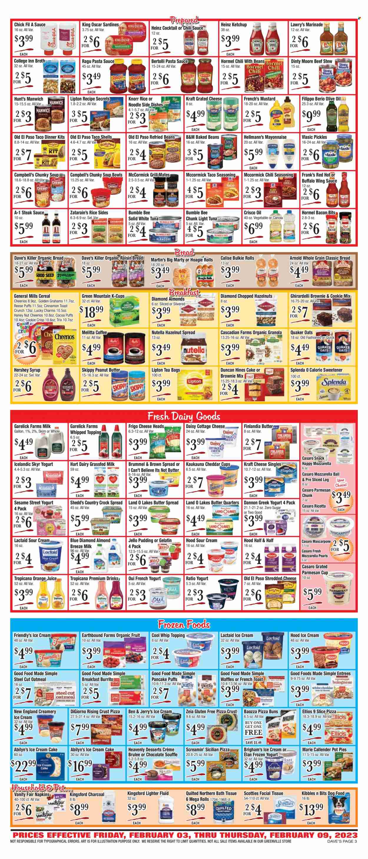 thumbnail - Dave's Fresh Marketplace Flyer - 02/03/2023 - 02/09/2023 - Sales products - bread, cake, buns, Old El Paso, pot pie, puffs, waffles, brownie mix, sardines, Campbell's, pizza, pasta sauce, soup, Bumble Bee, Knorr, sauce, pancakes, dinner kit, burrito, Quaker, noodles, Kraft®, Bertolli, Hormel, Kingsford, ragú pasta, bacon bits, cottage cheese, Lactaid, mascarpone, ricotta, shredded cheese, cheddar, parmesan, grated cheese, greek yoghurt, pudding, yoghurt, Dannon, milk, Almond Breeze, Cool Whip, sour cream, mayonnaise, Hellmann’s, ice cream, Ben & Jerry's, Friendly's Ice Cream, Screamin' Sicilian, Nutella, snack, Ghirardelli, Sesame Street, Crisco, oatmeal, oats, topping, Jell-O, broth, sweetener, refried beans, Heinz, pickles, light tuna, baked beans, Manwich, cereals, granola, Cheerios, Trix, spice, cinnamon, mustard, steak sauce, ketchup, chilli sauce, marinade, wing sauce, ragu, olive oil, oil, peanut butter, syrup, hazelnut spread, hazelnuts, Blue Diamond, orange juice, juice, Lipton, tea bags, coffee, coffee capsules, K-Cups, Green Mountain, steak, animal food, dog food, gelatin, Half and half. Page 3.