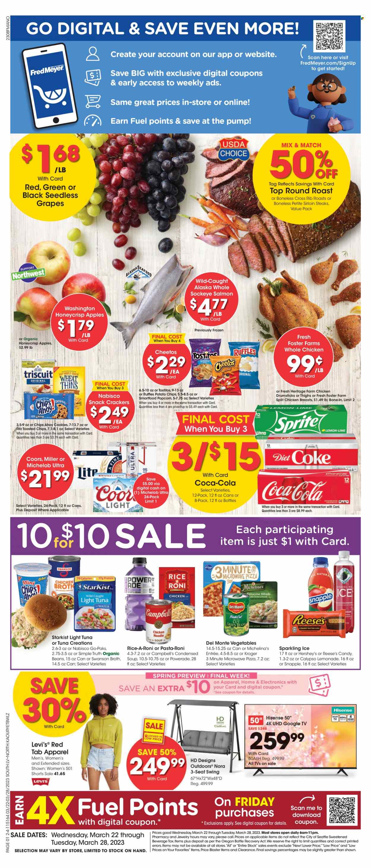 thumbnail - Fred Meyer Flyer - 03/22/2023 - 03/28/2023 - Sales products - apples, grapes, seedless grapes, salmon, tuna, StarKist, Campbell's, pizza, condensed soup, soup, noodles cup, noodles, instant soup, roast, Reese's, Hershey's, cookies, snack, crackers, RITZ, potato chips, Cheetos, Smartfood, Thins, Ruffles, Tostitos, chicken broth, broth, light tuna, Del Monte, rice, Coca-Cola, lemonade, Sprite, Powerade, Diet Coke, Snapple, Coke, water, beer, Miller, whole chicken, chicken breasts, chicken drumsticks, chicken, beef meat, steak, round roast, sirloin steak, Hisense, TV, Levi's, shorts, jewelry, swing set, Coors, Michelob. Page 1.