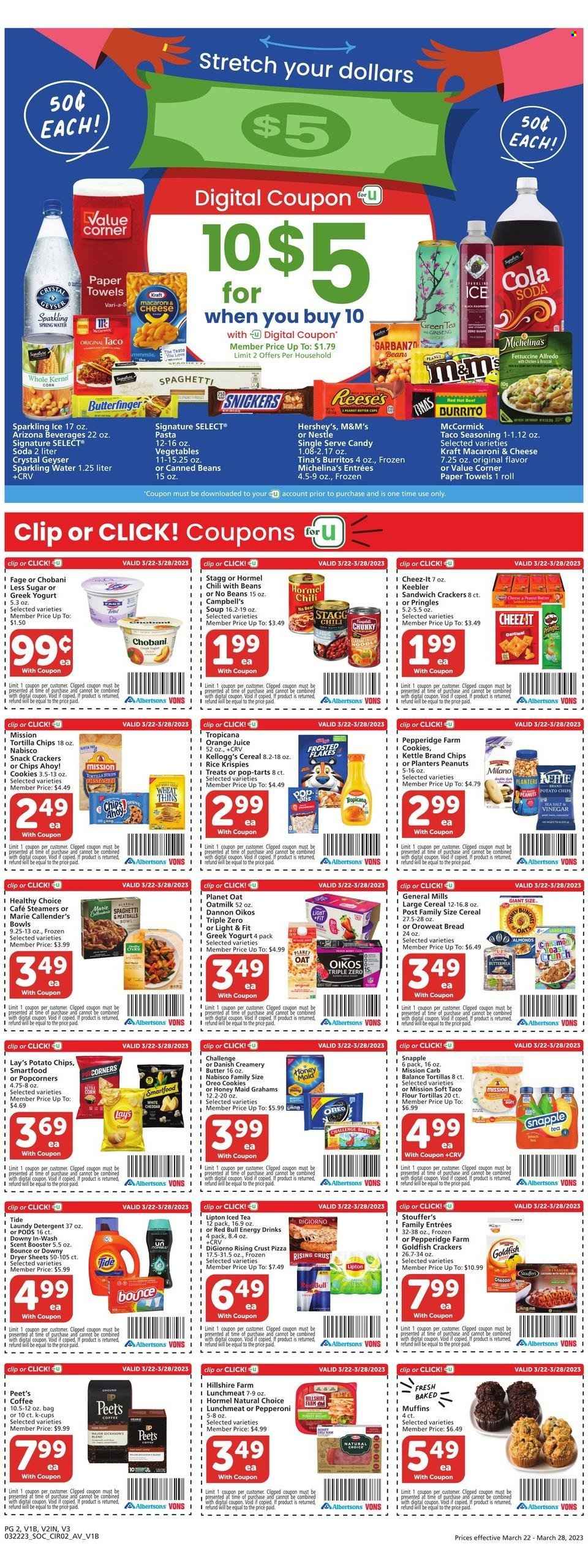 thumbnail - Vons Flyer - 03/22/2023 - 03/28/2023 - Sales products - bread, flour tortillas, muffin, corn, Campbell's, macaroni & cheese, spaghetti, pizza, meatballs, soup, pasta, burrito, Healthy Choice, Marie Callender's, Kraft®, Hormel, Hillshire Farm, pepperoni, lunch meat, greek yoghurt, Oreo, yoghurt, Oikos, Chobani, Dannon, oat milk, dip, Reese's, Hershey's, Stouffer's, cookies, Nestlé, snack, Snickers, M&M's, crackers, Kellogg's, Pop-Tarts, Chips Ahoy!, Keebler, tortilla chips, potato chips, Pringles, Lay’s, Smartfood, Thins, popcorn, Goldfish, Cheez-It, cereals, Rice Krispies, Frosted Flakes, Honey Maid, spice, almonds, peanuts, Planters, orange juice, juice, energy drink, Lipton, ice tea, Red Bull, AriZona, Snapple, soda, sparkling water, water, green tea, coffee, coffee capsules, K-Cups, kitchen towels, paper towels, detergent, Tide, dryer sheets, Downy Laundry, Signal, ginseng. Page 2.