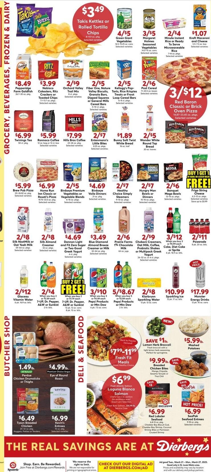 thumbnail - Dierbergs Flyer - 03/21/2023 - 03/27/2023 - Sales products - bread, tortillas, white bread, Entenmann's, broccoli, mango, cod, lobster, salmon, shrimps, red lobster, macaroni & cheese, mashed potatoes, pizza, nuggets, fried chicken, Bird's Eye, Healthy Choice, Perdue®, Kraft®, roast, string cheese, greek yoghurt, yoghurt, Chobani, Dannon, milk, Almond Breeze, shake, oat milk, creamer, chicken bites, Red Baron, milk chocolate, cereal bar, crackers, Kellogg's, biscuit, Little Bites, RITZ, Goldfish, cereals, granola bar, Rice Krispies, Fruity Pebbles, Nature Valley, Fiber One, jasmine rice, spice, Blue Diamond, trail mix, Coca-Cola, Mountain Dew, Sprite, Powerade, Pepsi, energy drink, Monster, Dr. Pepper, Diet Coke, 7UP, Monster Energy, A&W, Coke, sparkling water, vitamin water, water, tea, Twinings, coffee, chicken drumsticks, chicken, eye of round. Page 4.