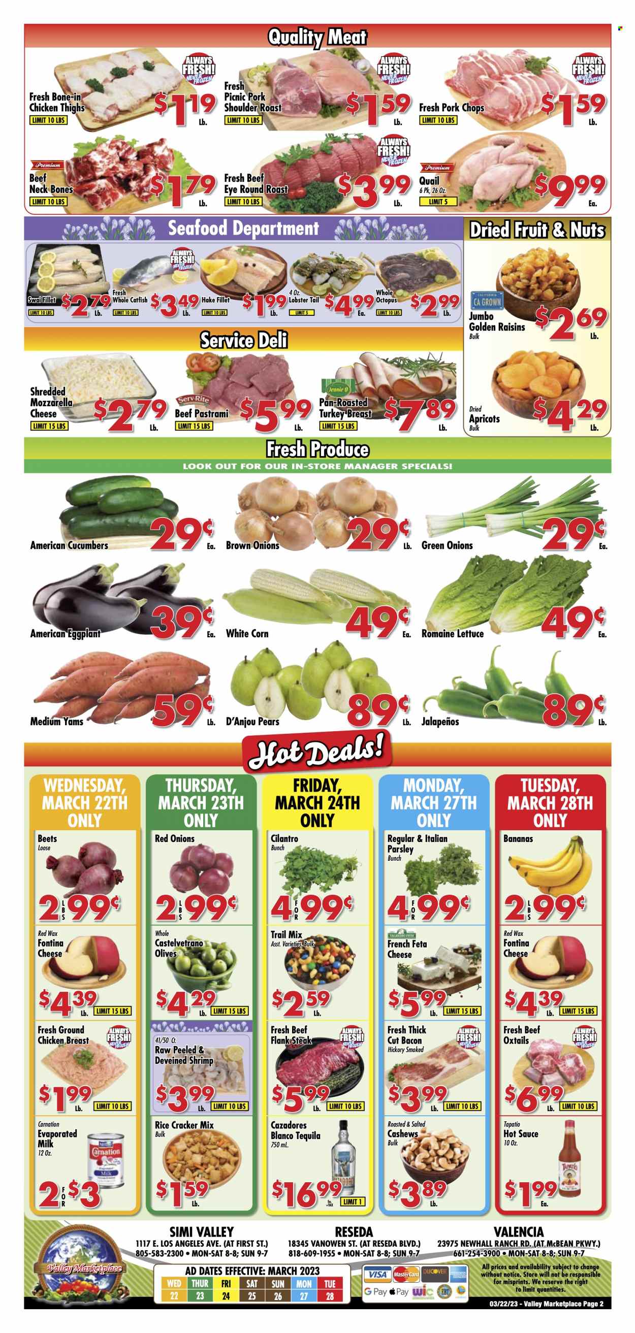thumbnail - Valley Marketplace Flyer - 03/22/2023 - 03/28/2023 - Sales products - corn, cucumber, red onions, parsley, lettuce, eggplant, green onion, bananas, pears, apricots, catfish, lobster, octopus, seafood, hake, lobster tail, shrimps, swai fillet, hake fillet, sauce, roast, bacon, pastrami, Fontina, mozzarella, cheese, feta, evaporated milk, crackers, rice crackers, olives, rice, cilantro, hot sauce, cashews, raisins, dried fruit, trail mix, tequila, ground chicken, quail, chicken breasts, chicken thighs, chicken, beef meat, oxtail, steak, eye of round, round roast, flank steak, pork chops, pork meat, pork roast, pork shoulder. Page 2.