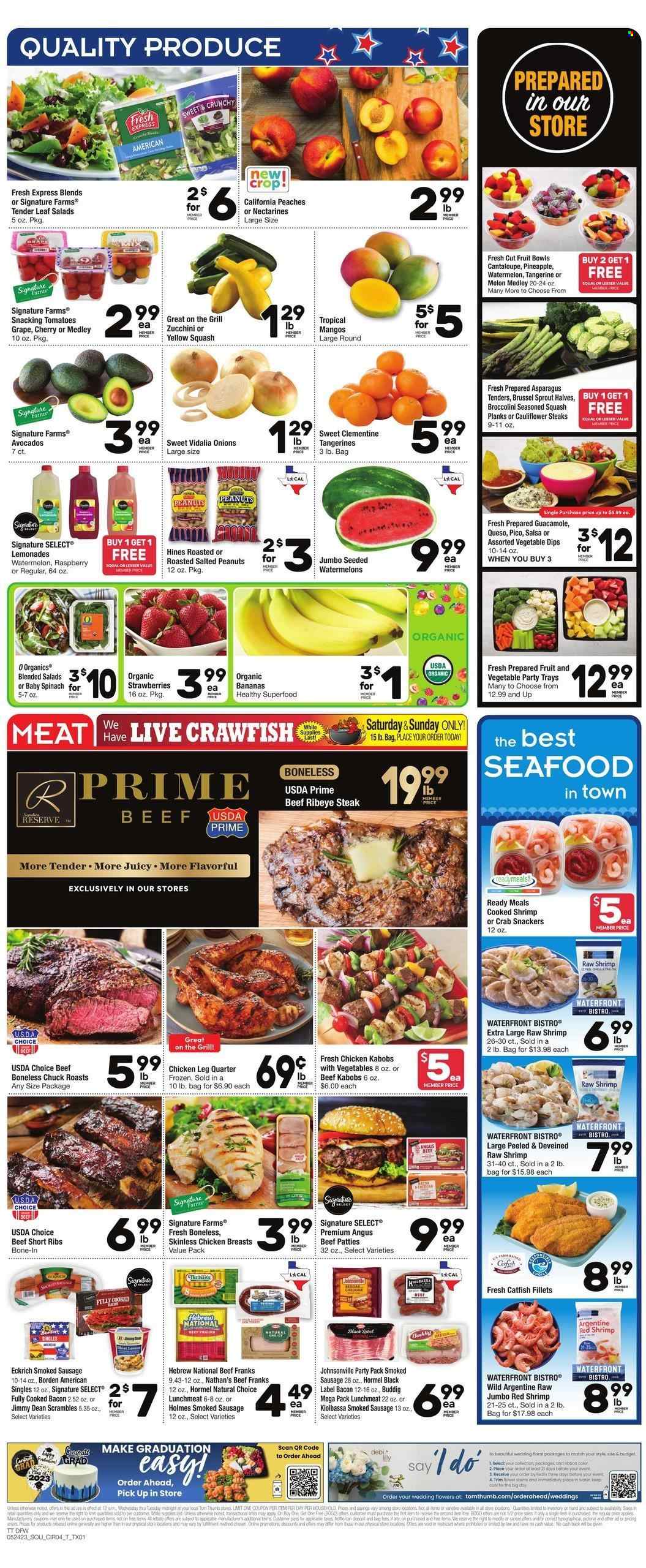 thumbnail - Tom Thumb Flyer - 05/24/2023 - 05/30/2023 - Sales products - asparagus, cauliflower, tomatoes, zucchini, onion, broccolini, yellow squash, bananas, strawberries, watermelon, pineapple, cherries, fruit cup, organic bananas, peaches, catfish, seafood, crab, shrimps, Jimmy Dean, Hormel, bacon, Johnsonville, sausage, smoked sausage, frankfurters, guacamole, lunch meat, crawfish, salsa, peanuts, water, chicken breasts, chicken legs, chicken, beef meat, beef ribs, beef steak, steak, ribeye steak, ribs, nectarines, tangerines. Page 4.