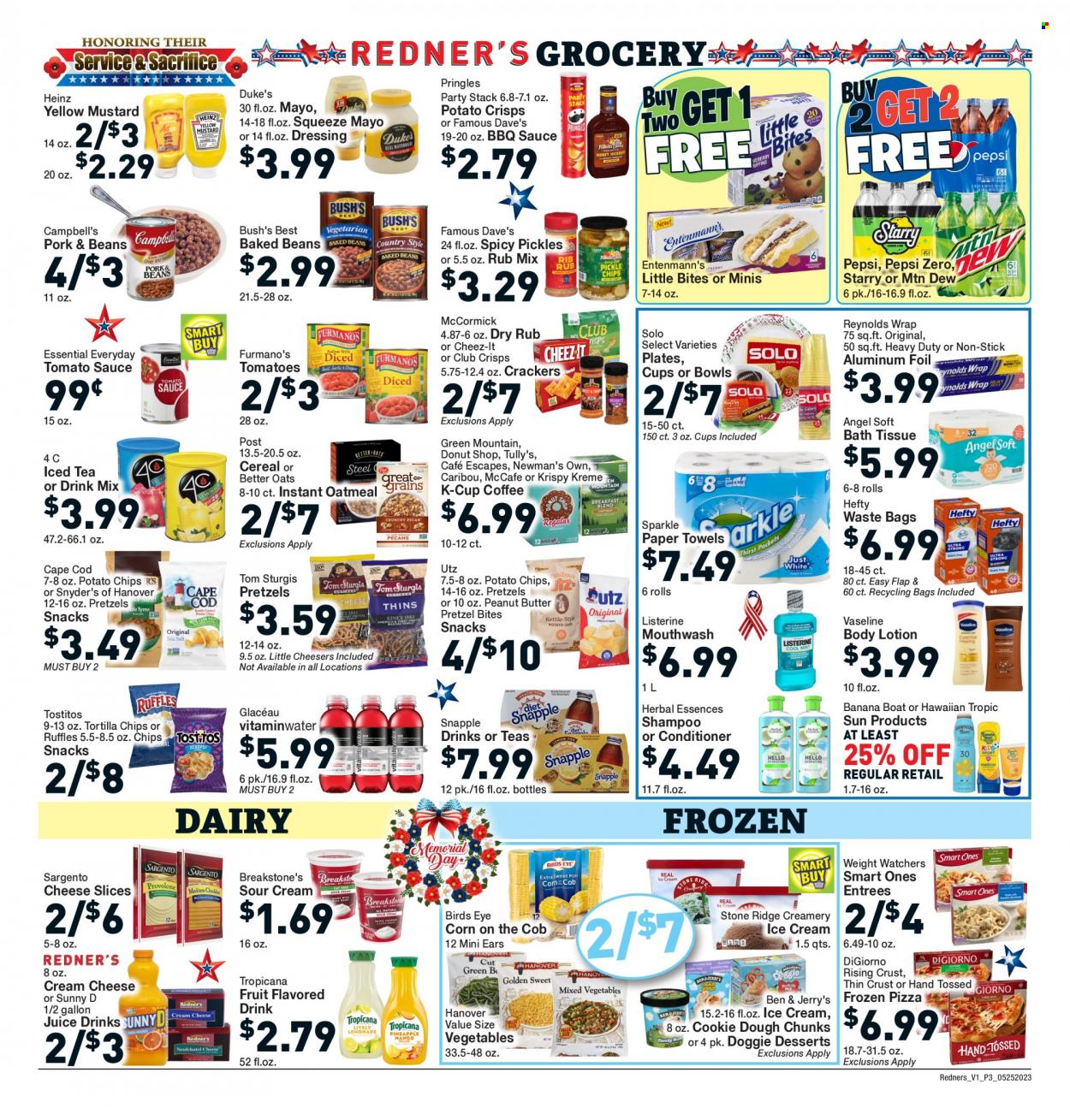 thumbnail - Redner's Markets Flyer - 05/25/2023 - 05/31/2023 - Sales products - pretzels, Entenmann's, dessert, corn, Campbell's, pizza, sauce, Bird's Eye, snack, cream cheese, sliced cheese, Sargento, sour cream, ice cream, Ben & Jerry's, crackers, Little Bites, tortilla chips, potato crisps, potato chips, Pringles, Cheez-It, Ruffles, Tostitos, salty snack, oatmeal, oats, tomato sauce, Heinz, pickles, baked beans, cereals, BBQ sauce, mustard, dressing, peanut butter, Mountain Dew, Pepsi, juice, ice tea, soft drink, Snapple, coffee, coffee capsules, McCafe, K-Cups, Green Mountain, bath tissue, kitchen towels, paper towels, shampoo, Vaseline, Listerine, mouthwash, conditioner, Herbal Essences, body lotion, Hawaiian Tropic, Hefty, trash bags, plate. Page 5.