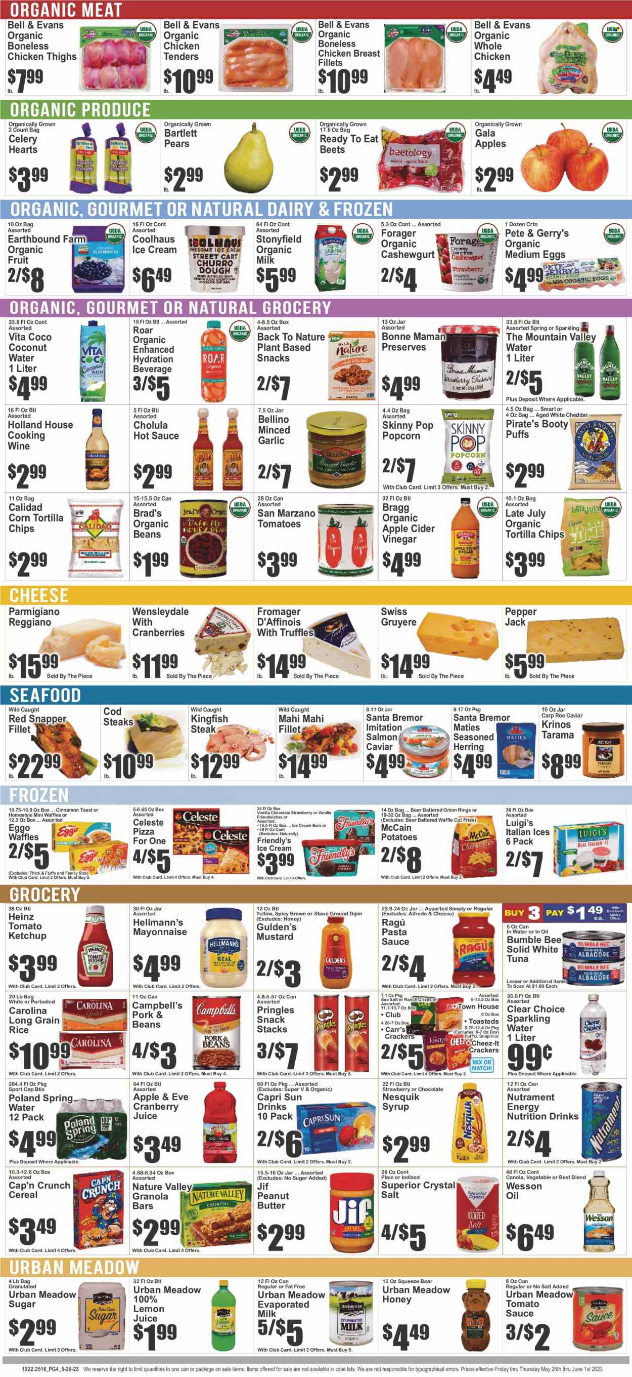 thumbnail - Brooklyn Fare Flyer - 05/26/2023 - 06/01/2023 - Sales products - puffs, waffles, beans, celery, potatoes, sleeved celery, Bartlett pears, Gala, pears, carp, cod, mahi mahi, red snapper, tuna, herring, seafood, king fish, Campbell's, pizza, pasta sauce, onion rings, chicken tenders, Bumble Bee, sauce, ragú pasta, ready meal, snack, Gruyere, Wensleydale, Pepper Jack cheese, Parmigiano Reggiano, Nesquik, evaporated milk, organic milk, eggs, mayonnaise, Hellmann’s, ice cream, ice cream bars, Friendly's Ice Cream, McCain, potato fries, Celeste, truffles, crackers, Santa, tortilla chips, Pringles, popcorn, Cheez-It, Skinny Pop, salty snack, cranberries, tomato sauce, Heinz, cereals, granola bar, Cap'n Crunch, Nature Valley, rice, long grain rice, cinnamon, mustard, hot sauce, ketchup, ragu, apple cider vinegar, honey, peanut butter, syrup, Jif, Capri Sun, cranberry juice, coconut water, spring water, sparkling water, water, lemon juice, cooking wine, red wine, wine, alcohol, whole chicken, chicken breasts, chicken thighs, steak. Page 4.