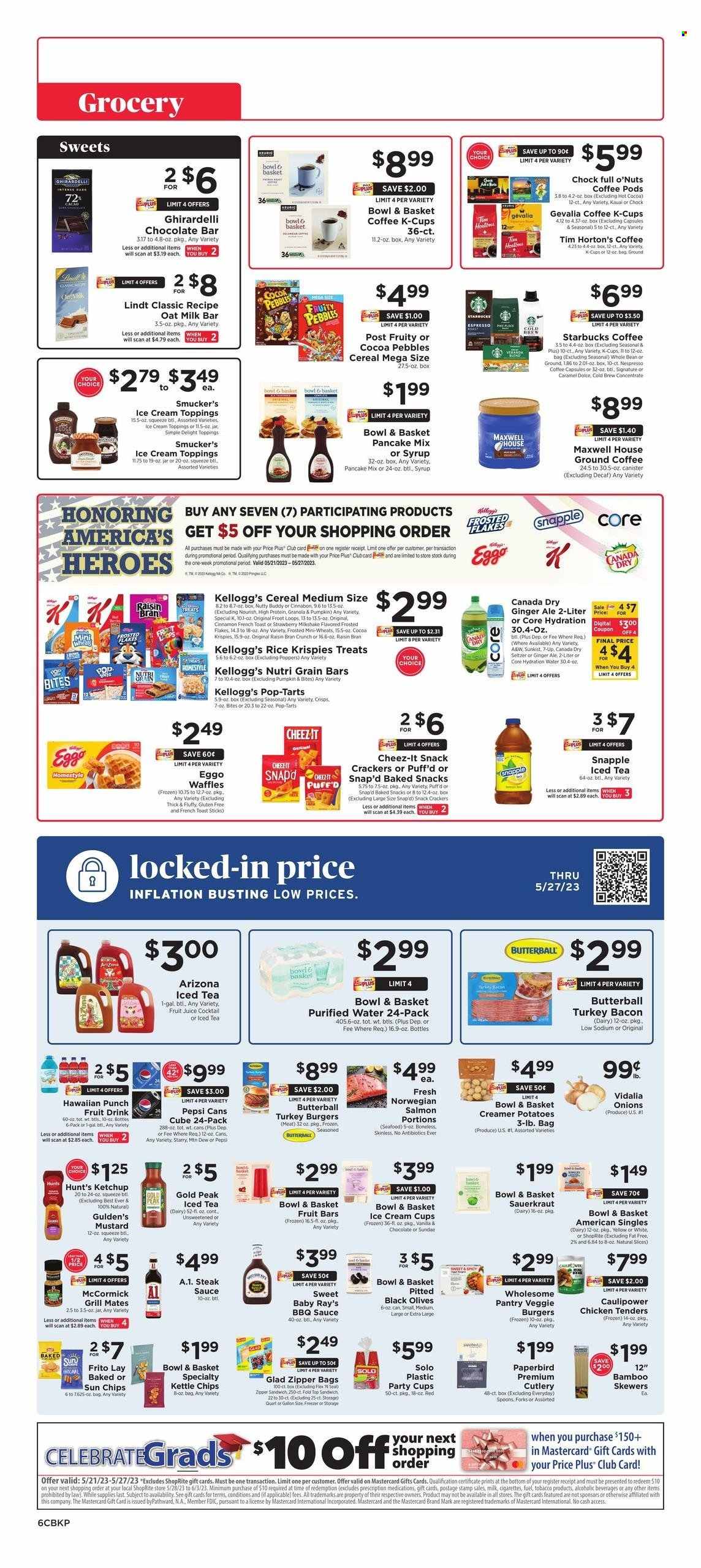 thumbnail - ShopRite Flyer - 05/21/2023 - 05/27/2023 - Sales products - Bowl & Basket, waffles, pancake mix, potatoes, onion, salmon, seafood, chicken tenders, sandwich, sauce, veggie burger, ready meal, bacon, Butterball, turkey bacon, snack, milkshake, oat milk, ice cream, fruit bar, Lindt, crackers, Kellogg's, Milkybar, Pop-Tarts, Ghirardelli, chocolate bar, Cheez-It, Kettle chips, sauerkraut, olives, pickled cabbage, cereals, granola, Rice Krispies, Frosted Flakes, Fruity Pebbles, Raisin Bran, Nutri-Grain, cinnamon, BBQ sauce, mustard, steak sauce, ketchup, Canada Dry, ginger ale, Mountain Dew, Pepsi, juice, fruit juice, fruit drink, ice tea, soft drink, 7UP, AriZona, Snapple, A&W, seltzer water, purified water, water, hot cocoa, Maxwell House, coffee pods, Starbucks, Nespresso, ground coffee, coffee capsules, K-Cups, Gevalia, steak, turkey burger, spoon, party cups. Page 6.