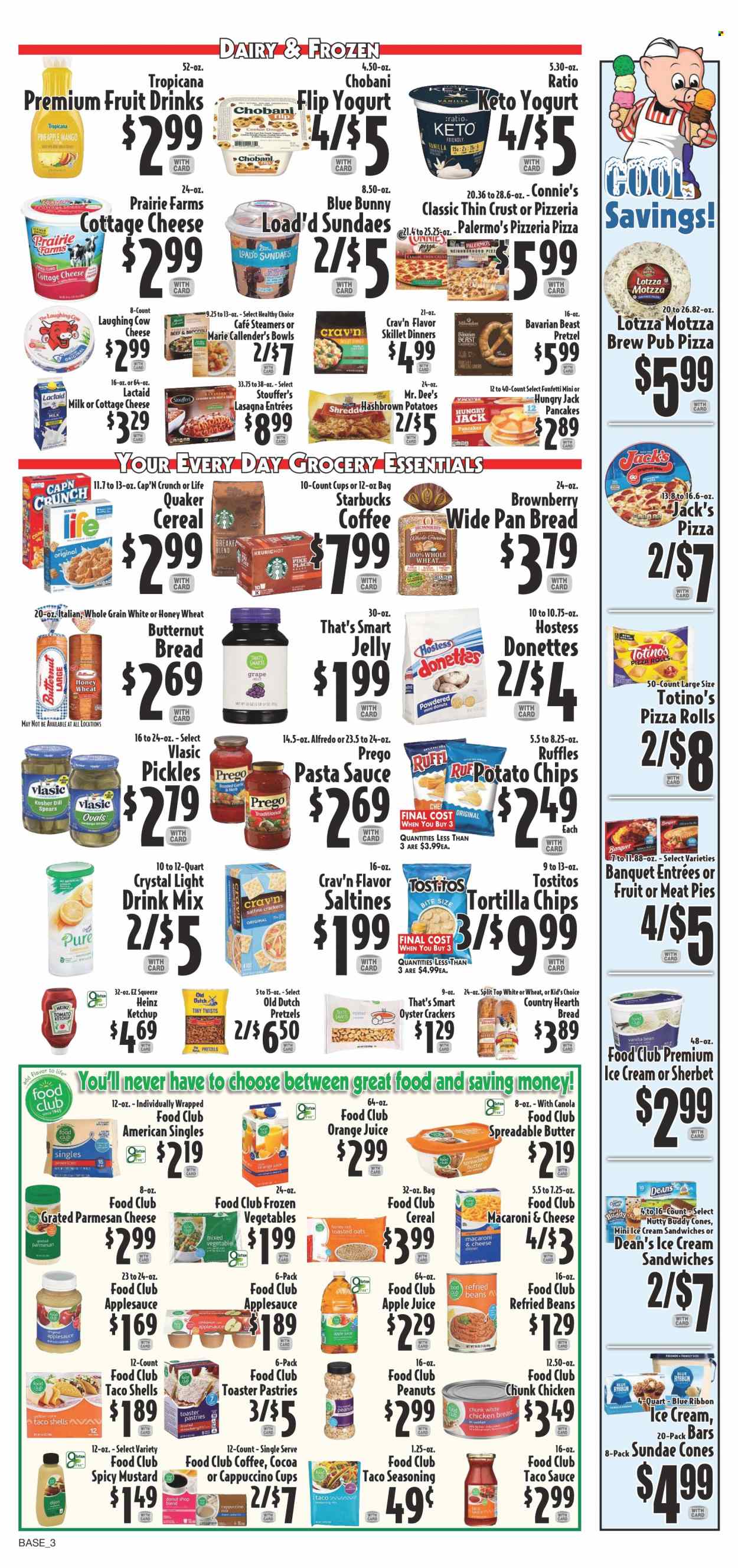 thumbnail - Piggly Wiggly Flyer - 05/31/2023 - 06/06/2023 - Sales products - bread, pretzels, pie, pizza rolls, Blue Ribbon, butternut squash, oysters, macaroni & cheese, pasta sauce, sauce, pancakes, Quaker, lasagna meal, Healthy Choice, Marie Callender's, cottage cheese, Lactaid, The Laughing Cow, Chobani, milk, spreadable butter, ice cream, sherbet, ice cream sandwich, Blue Bunny, frozen vegetables, Stouffer's, jelly, crackers, tortilla chips, potato chips, saltines, Ruffles, Tostitos, cocoa, oyster crackers, refried beans, Heinz, pickles, cereals, Cap'n Crunch, spice, mustard, taco sauce, ketchup, apple sauce, peanuts, apple juice, orange juice, juice, cappuccino, Starbucks, chicken. Page 3.