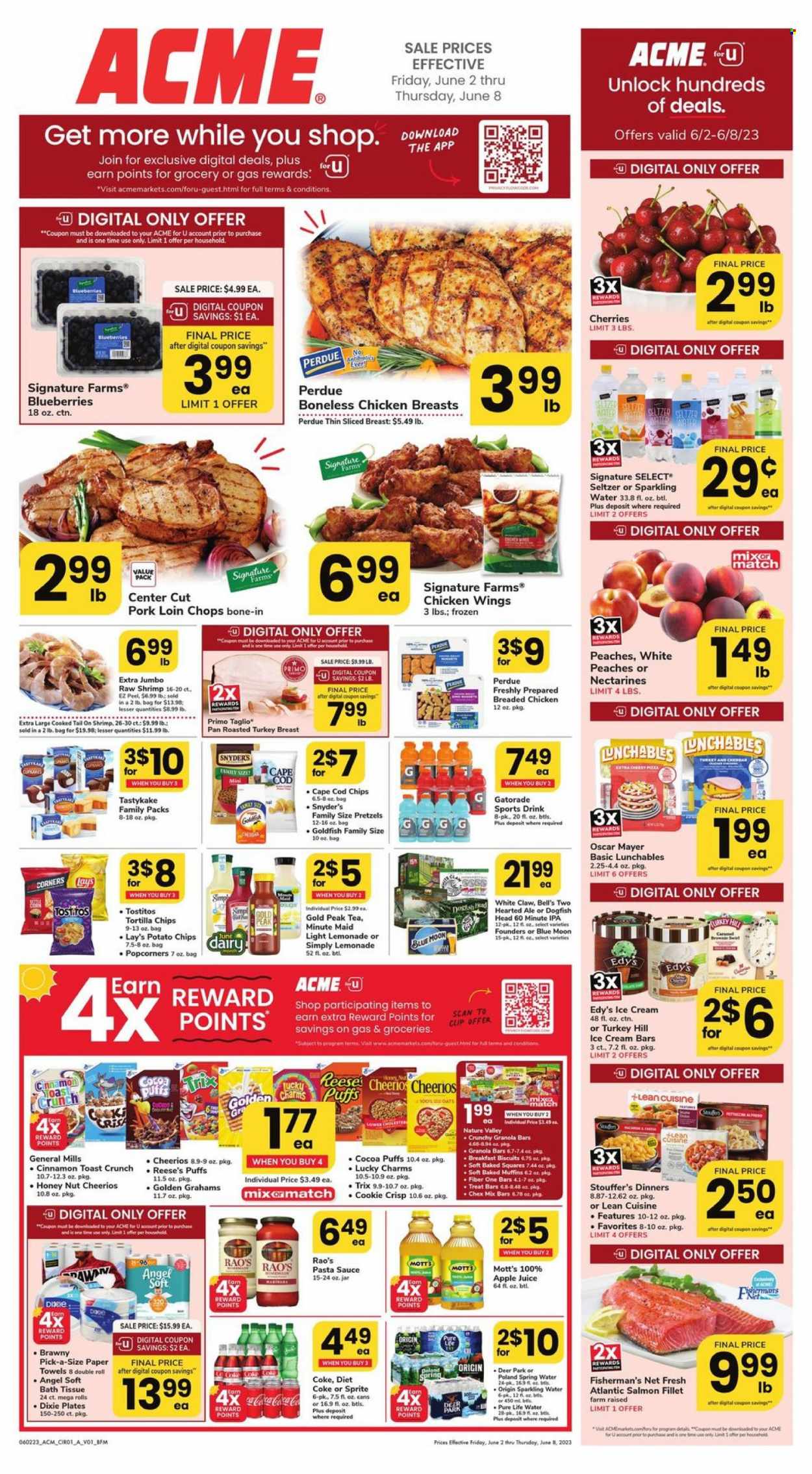 thumbnail - ACME Flyer - 06/02/2023 - 06/08/2023 - Sales products - pretzels, cupcake, puffs, brownies, muffin, macaroons, corn, blueberries, peaches, Mott's, salmon, salmon fillet, shrimps, pasta sauce, sauce, fried chicken, Lean Cuisine, Perdue®, Lunchables, Oscar Mayer, ice cream, ice cream bars, Reese's, chicken wings, Stouffer's, biscuit, General Mills, tortilla chips, potato chips, Lay’s, popcorn, Goldfish, Tostitos, Chex Mix, oats, Cheerios, granola bar, Trix, Nature Valley, Fiber One, cinnamon, caramel, apple juice, Coca-Cola, lemonade, Sprite, juice, ice tea, Diet Coke, soft drink, Gold Peak Tea, Gatorade, fruit punch, Coke, seltzer water, spring water, sparkling water, Pure Life Water, water, White Claw, beer, IPA, Bell's, pork chops, pork loin, pork meat, bath tissue, plate, pan, pen, Dixie, towel, mixer, electrolyte drink, nectarines, Blue Moon. Page 1.