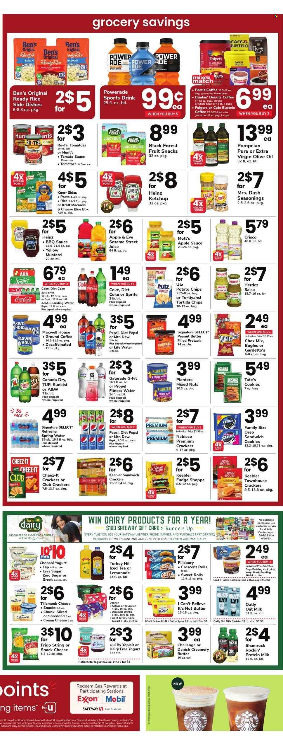 thumbnail - Safeway Flyer - 06/02/2023 - 06/08/2023 - Sales products - pretzels, crescent rolls, Dunkin' Donuts, sweet rolls, tomatoes, Mott's, turkey, macaroni & cheese, pasta, Knorr, sauce, Pillsbury, Kraft®, ready meal, cream cheese, pudding, Oreo, yoghurt, Activia, Yoplait, Chobani, Dannon, Danimals, oat milk, I Can't Believe It's Not Butter, sandwich cookies, cookies, fudge, vienna fingers, crackers, fruit snack, Keebler, Sesame Street, Nabisco, tortilla chips, potato chips, chips, Cheez-It, Chex Mix, salty snack, Crisco, tomato sauce, Heinz, Goya, basmati rice, rice, BBQ sauce, mustard, ketchup, salsa, extra virgin olive oil, olive oil, oil, apple sauce, peanut butter, mixed nuts, Planters, Canada Dry, Coca-Cola, lemonade, Mountain Dew, Sprite, Powerade, Pepsi, juice, energy drink, ice tea, Diet Pepsi, Diet Coke, soft drink, 7UP, A&W, Gatorade, Coke, spring water, sparkling water, water, Maxwell House, coffee, Folgers, ground coffee, coffee capsules, K-Cups, electrolyte drink. Page 2.
