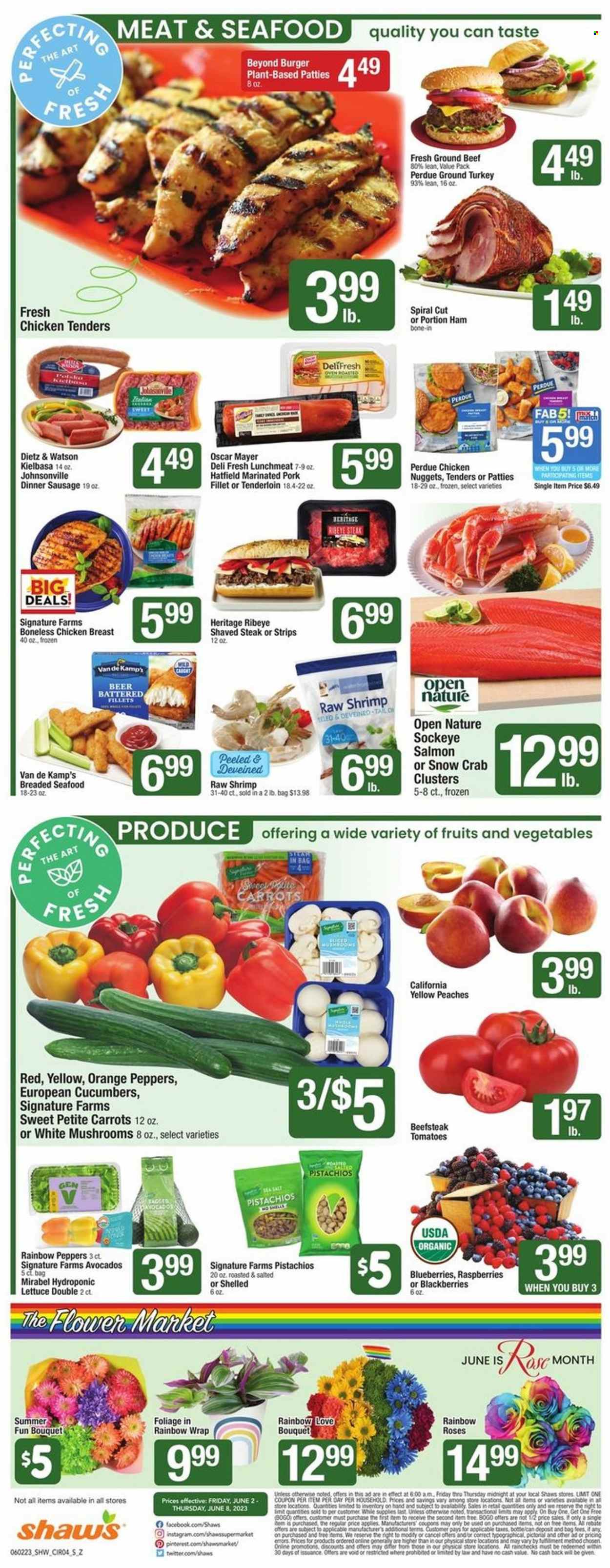 thumbnail - Shaw’s Flyer - 06/02/2023 - 06/08/2023 - Sales products - mushrooms, carrots, tomatoes, lettuce, avocado, blackberries, blueberries, raspberries, oranges, peaches, salmon, seafood, crab, shrimps, Van de Kamp's, crab clusters, chicken tenders, nuggets, hamburger, chicken nuggets, Perdue®, ready meal, ham, Johnsonville, Oscar Mayer, Dietz & Watson, sausage, kielbasa, lunch meat, strips, pistachios, alcohol, beer, ground turkey, chicken breasts, beef steak, ground beef, steak, ribeye steak, pork meat, pork tenderloin, marinated pork, bouquet, rose. Page 4.